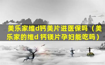 美乐家维d钙美片进医保吗（美乐家的维d 钙镁片孕妇能吃吗）